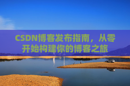 CSDN博客发布指南，从零开始构建你的博客之旅